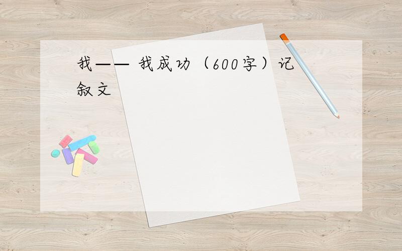 我—— 我成功（600字）记叙文