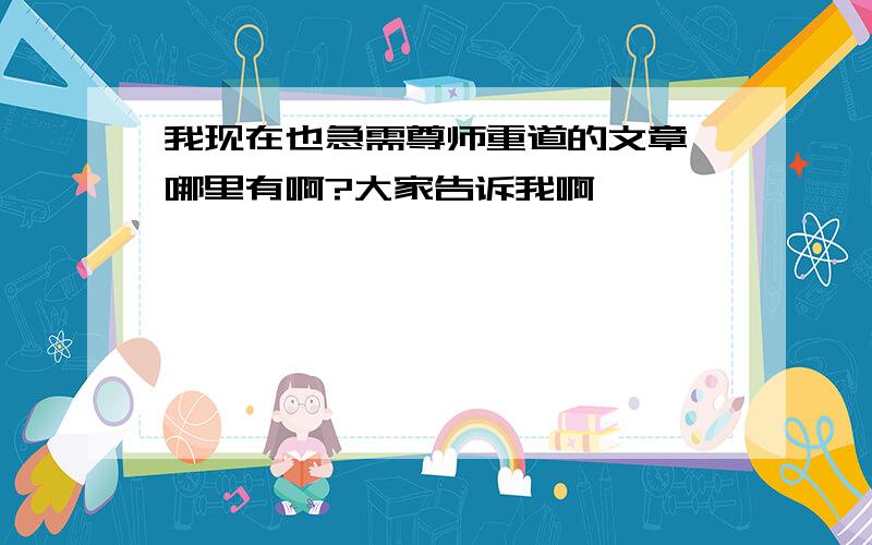 我现在也急需尊师重道的文章,哪里有啊?大家告诉我啊