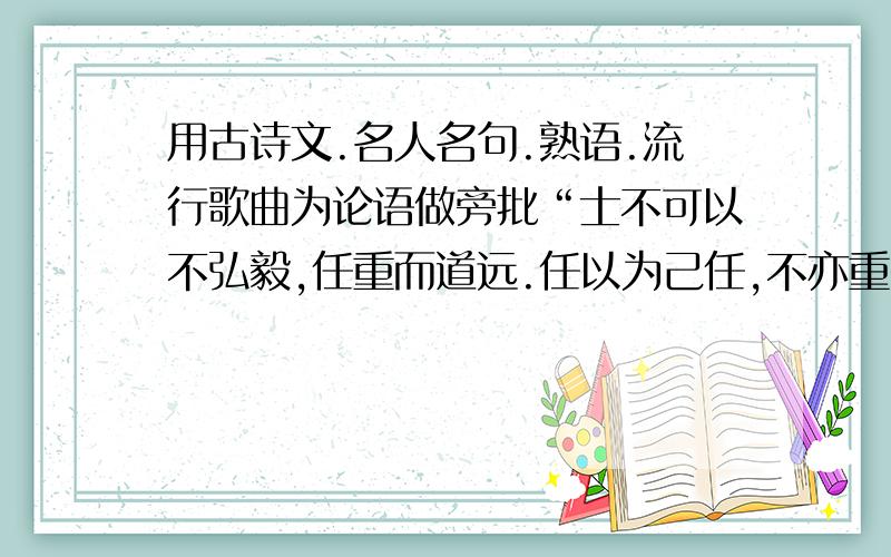 用古诗文.名人名句.熟语.流行歌曲为论语做旁批“士不可以不弘毅,任重而道远.任以为己任,不亦重乎?死而后已,不亦远乎?”——————————————————————