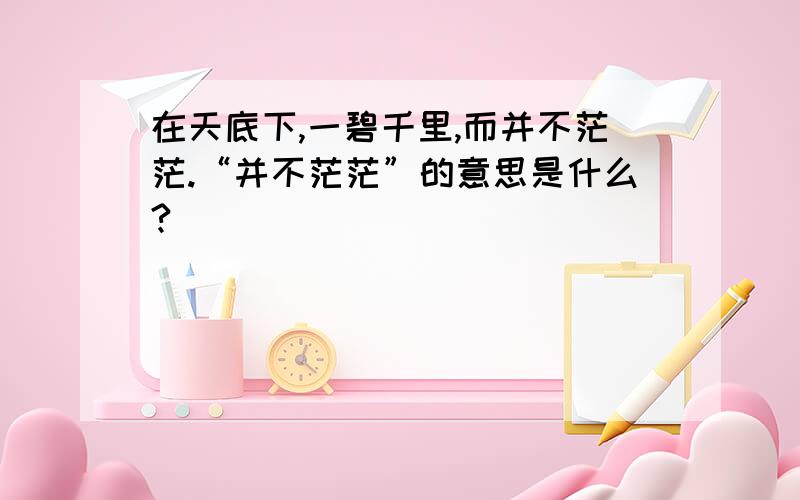 在天底下,一碧千里,而并不茫茫.“并不茫茫”的意思是什么?