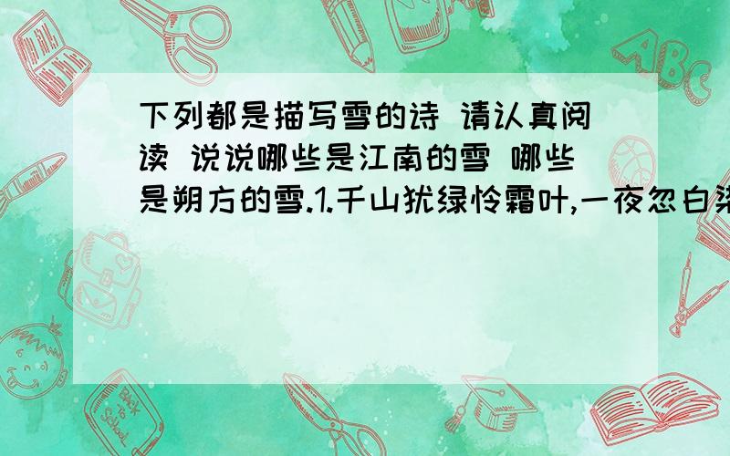 下列都是描写雪的诗 请认真阅读 说说哪些是江南的雪 哪些是朔方的雪.1.千山犹绿怜霜叶,一夜忽白染碧葭 2.千里黄云白日曛,北风吹雁雪纷纷3.窗含西岭千秋雪,门泊东吴万里船 4.忽如一夜春