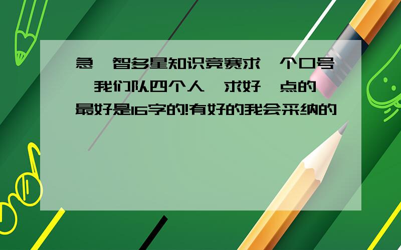 急,智多星知识竞赛求一个口号,我们队四个人,求好一点的,最好是16字的!有好的我会采纳的