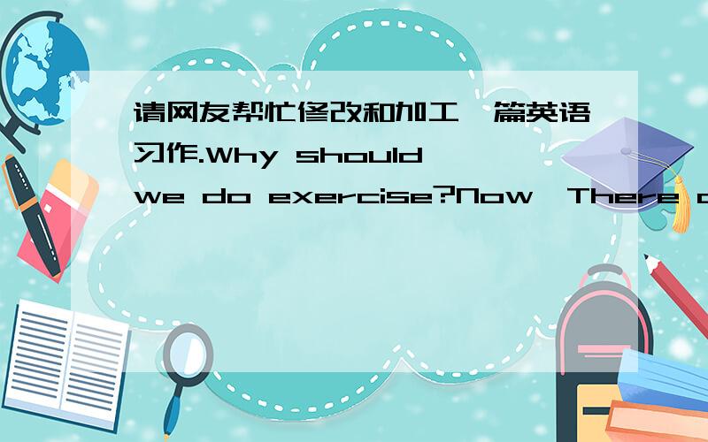 请网友帮忙修改和加工一篇英语习作.Why should we do exercise?Now,There are more and kinds of disease in our life,They are bad for our health,we should do more exercise so as to keep healthy.Firstly,doing more exercise can keep us fit.Se