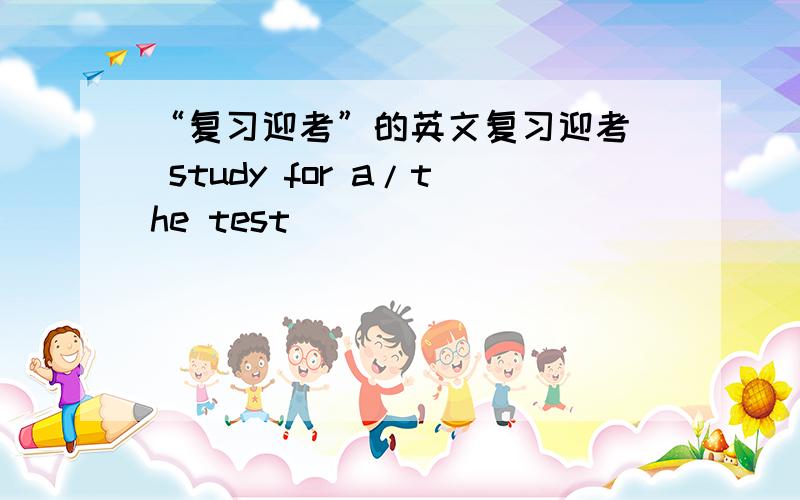 “复习迎考”的英文复习迎考  study for a/the test