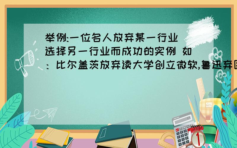 举例:一位名人放弃某一行业 选择另一行业而成功的实例 如：比尔盖茨放弃读大学创立微软,鲁迅弃医改文学.好的加分,快!