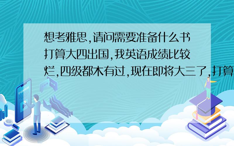 想考雅思,请问需要准备什么书打算大四出国,我英语成绩比较烂,四级都木有过,现在即将大三了,打算用一年的时间来搞定雅思.英方学校要求雅思6分,所以我打算买些书自己复习,不是很想报班