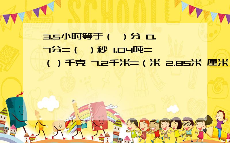 3.5小时等于（ ）分 0.7分=（ ）秒 1.04吨=（）千克 7.2千米=（米 2.85米 厘米 1.35公顷等于多少平方米 （） 地 环绕 地 前面是动词jijijijijijijijiji