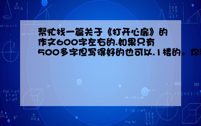 帮忙找一篇关于《打开心扉》的作文600字左右的.如果只有500多字但写得好的也可以.1楼的。你那个是诗歌，而且太短了。注意了。我要的是散文或者小说体裁之类（诗歌除外就行）