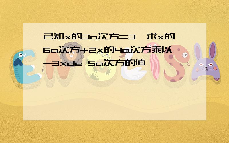 已知x的3a次方=3,求x的6a次方+2x的4a次方乘以-3xde 5a次方的值