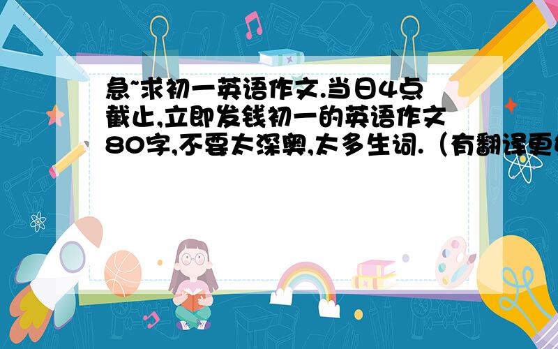 急~求初一英语作文.当日4点截止,立即发钱初一的英语作文80字,不要太深奥,太多生词.（有翻译更好,有助选择）最好贴近现实,比如：运动、生病、游玩等.8篇左右,因为很急要用,所以在下午4点