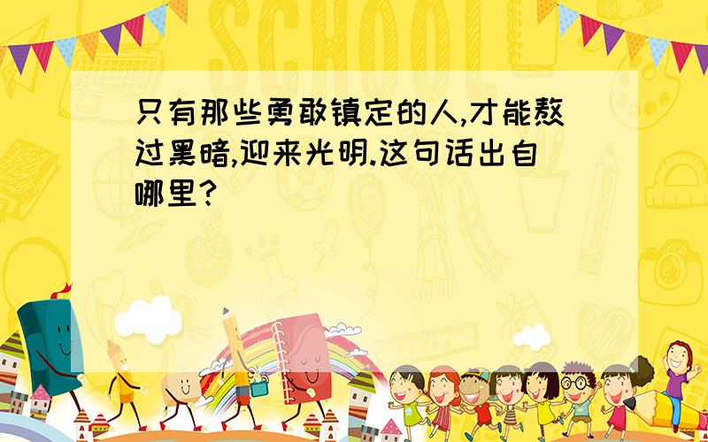 只有那些勇敢镇定的人,才能熬过黑暗,迎来光明.这句话出自哪里?