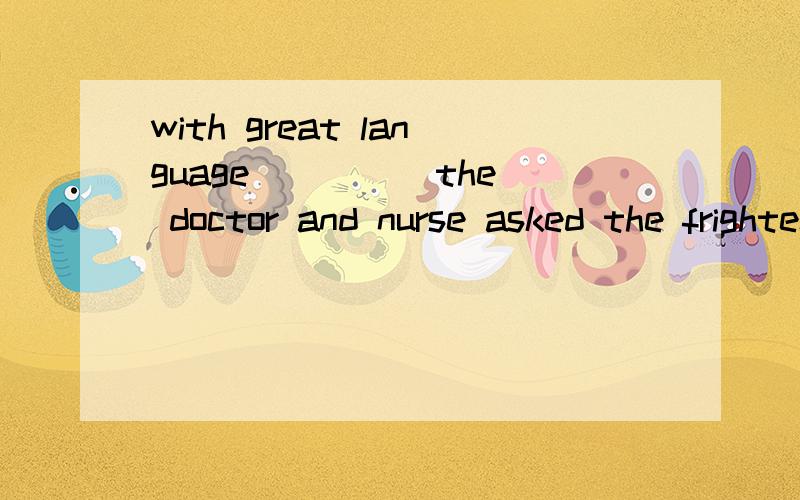 with great language ____ the doctor and nurse asked the frightened children to give blood.语言交流困难,空格中用什么词?我能想到的就是obstaclebarrierdifficult是不是要转成名词形式?