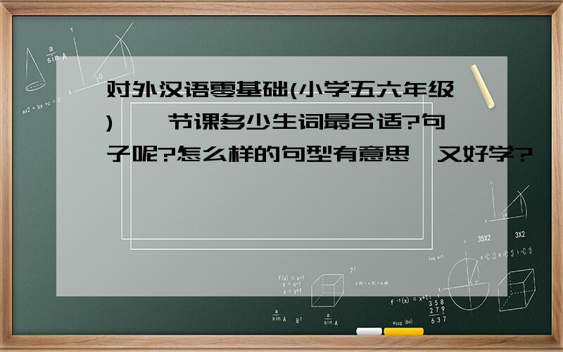 对外汉语零基础(小学五六年级),一节课多少生词最合适?句子呢?怎么样的句型有意思,又好学?