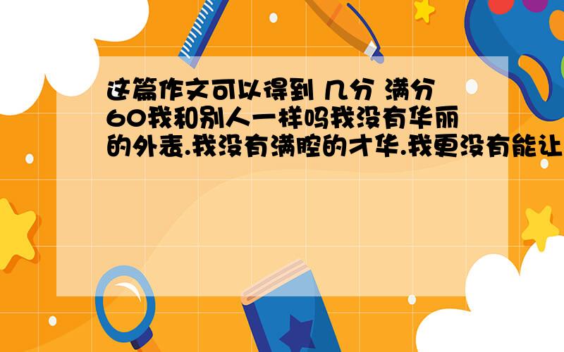 这篇作文可以得到 几分 满分60我和别人一样吗我没有华丽的外表.我没有满腔的才华.我更没有能让众人都喜欢的性格.我只是这样,这样简简单单.十五六岁——青春的叛逆期.有了烦恼了,似乎