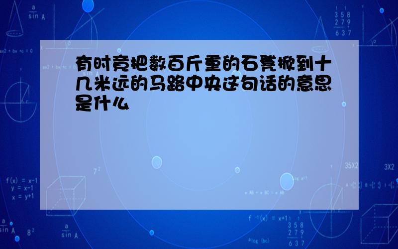 有时竟把数百斤重的石凳掀到十几米远的马路中央这句话的意思是什么