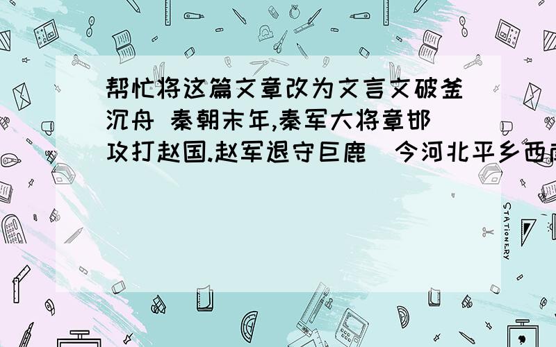 帮忙将这篇文章改为文言文破釜沉舟 秦朝末年,秦军大将章邯攻打赵国.赵军退守巨鹿(今河北平乡西南),并被秦军重重包围.楚怀王于是封宋义为上将军,项羽为副将率军救援赵国.宋义引兵至安