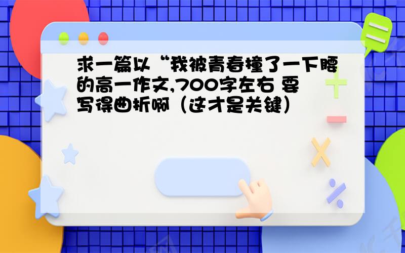 求一篇以“我被青春撞了一下腰的高一作文,700字左右 要写得曲折啊（这才是关键）