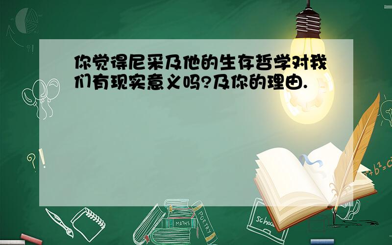 你觉得尼采及他的生存哲学对我们有现实意义吗?及你的理由.