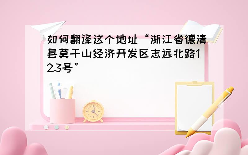 如何翻译这个地址“浙江省德清县莫干山经济开发区志远北路123号”