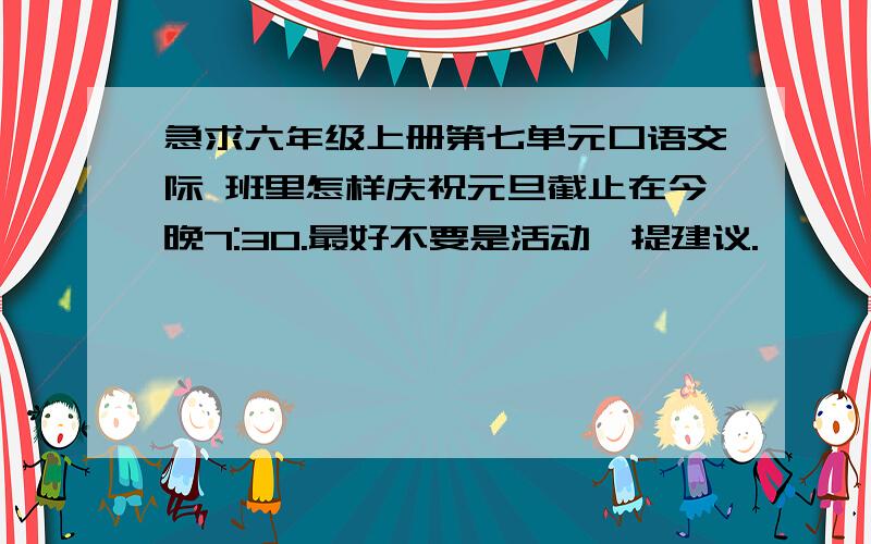 急求六年级上册第七单元口语交际 班里怎样庆祝元旦截止在今晚7:30.最好不要是活动,提建议.