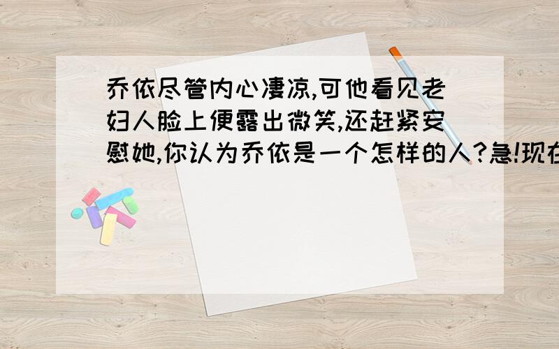 乔依尽管内心凄凉,可他看见老妇人脸上便露出微笑,还赶紧安慰她,你认为乔依是一个怎样的人?急!现在就要答案.