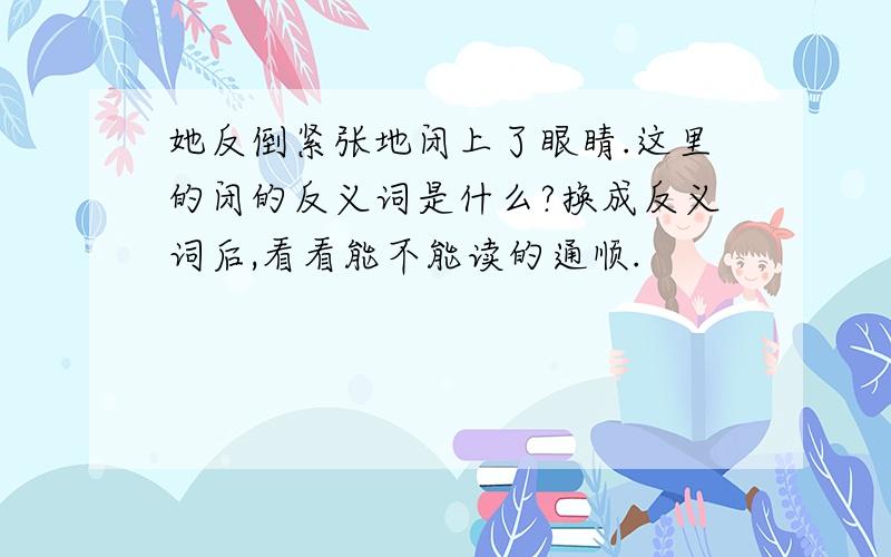 她反倒紧张地闭上了眼睛.这里的闭的反义词是什么?换成反义词后,看看能不能读的通顺.