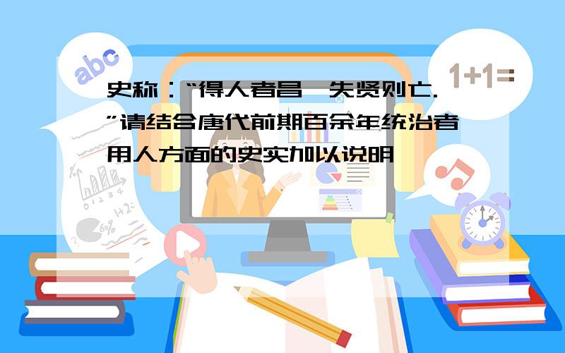 史称：“得人者昌,失贤则亡.”请结合唐代前期百余年统治者用人方面的史实加以说明