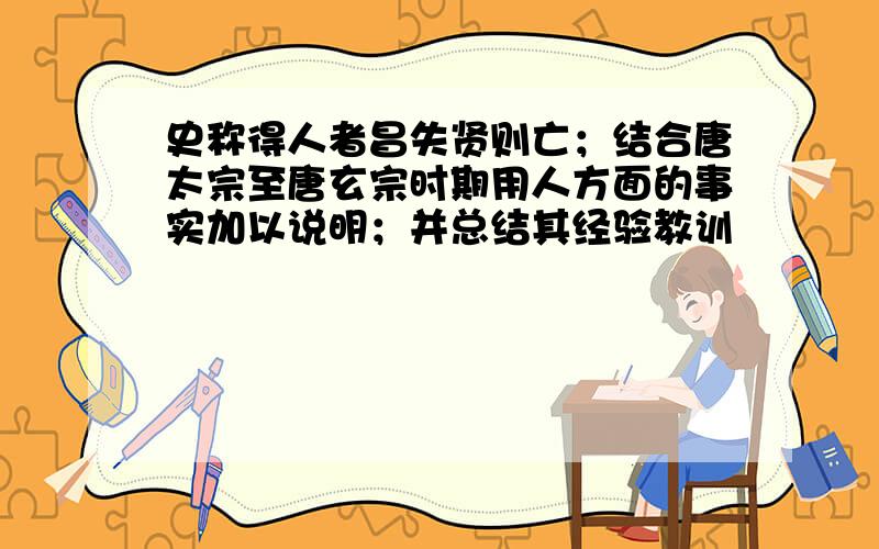 史称得人者昌失贤则亡；结合唐太宗至唐玄宗时期用人方面的事实加以说明；并总结其经验教训