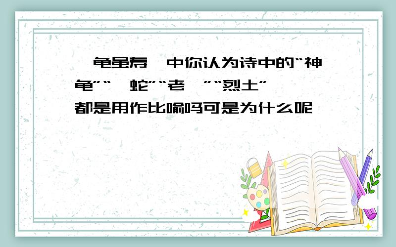 《龟虽寿》中你认为诗中的“神龟”“螣蛇”“老骥”“烈土”都是用作比喻吗可是为什么呢