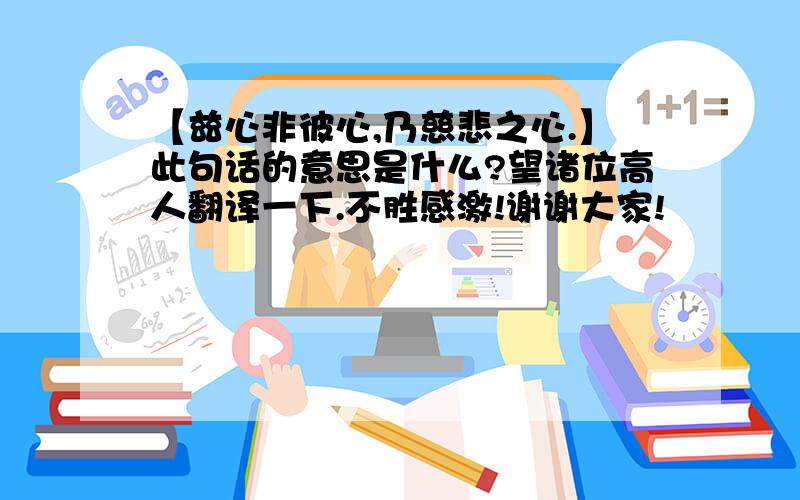 【兹心非彼心,乃慈悲之心.】此句话的意思是什么?望诸位高人翻译一下.不胜感激!谢谢大家!