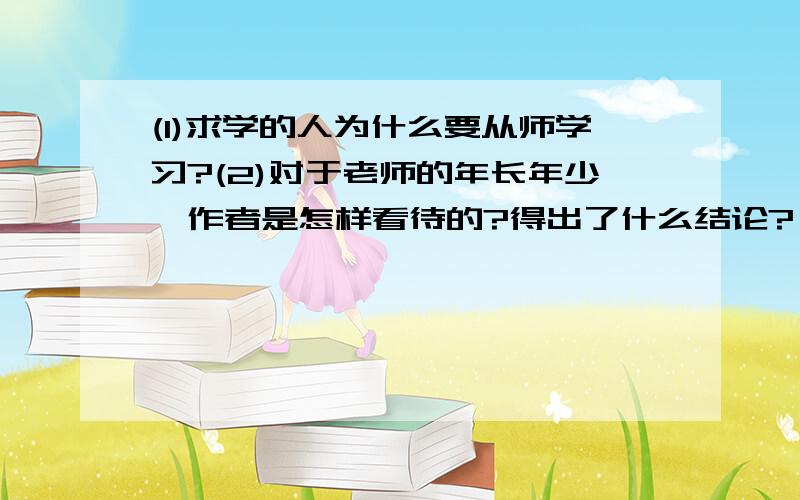 (1)求学的人为什么要从师学习?(2)对于老师的年长年少,作者是怎样看待的?得出了什么结论?《用师说原...(1)求学的人为什么要从师学习?(2)对于老师的年长年少,作者是怎样看待的?得出了什么结