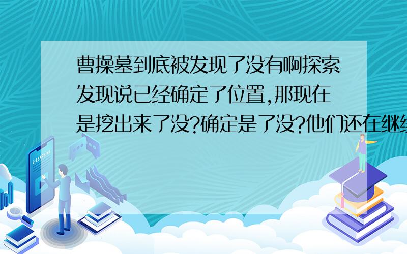 曹操墓到底被发现了没有啊探索发现说已经确定了位置,那现在是挖出来了没?确定是了没?他们还在继续找还是只知道位置就不找了?