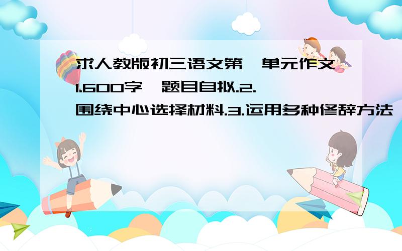 求人教版初三语文第一单元作文1.600字,题目自拟.2.围绕中心选择材料.3.运用多种修辞方法,适当的抒情方式.