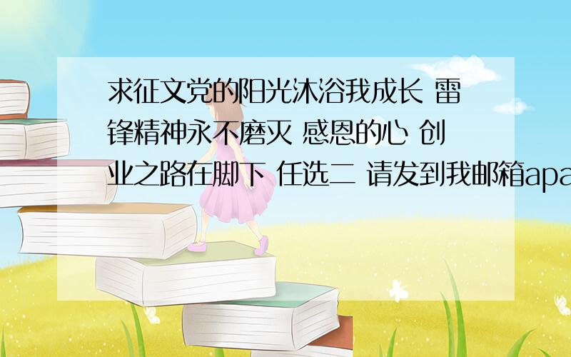 求征文党的阳光沐浴我成长 雷锋精神永不磨灭 感恩的心 创业之路在脚下 任选二 请发到我邮箱apathy930@163.