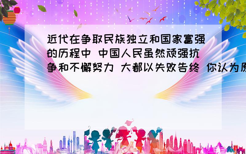 近代在争取民族独立和国家富强的历程中 中国人民虽然顽强抗争和不懈努力 大都以失败告终 你认为原因何在