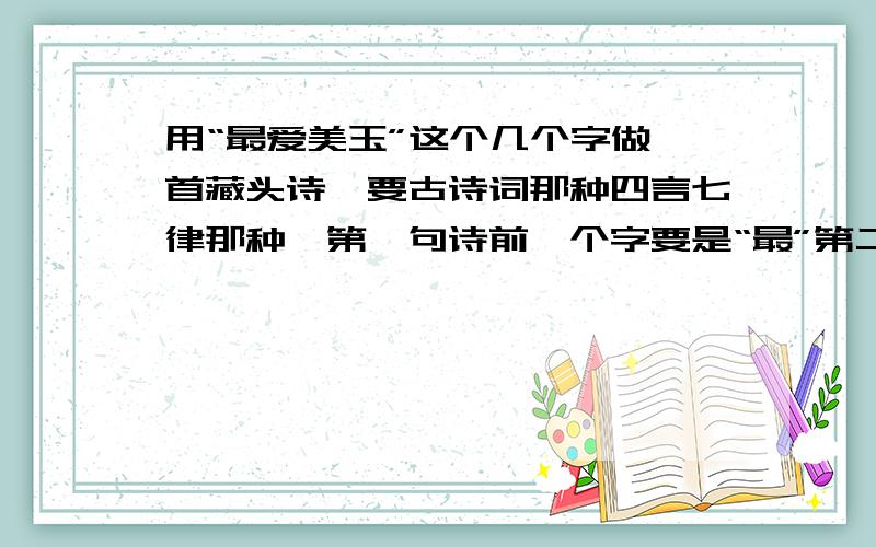 用“最爱美玉”这个几个字做一首藏头诗,要古诗词那种四言七律那种,第一句诗前一个字要是“最”第二句诗前一个字要是“爱”第三句诗前一个字要是“美”第四句诗前一个字要是“玉”