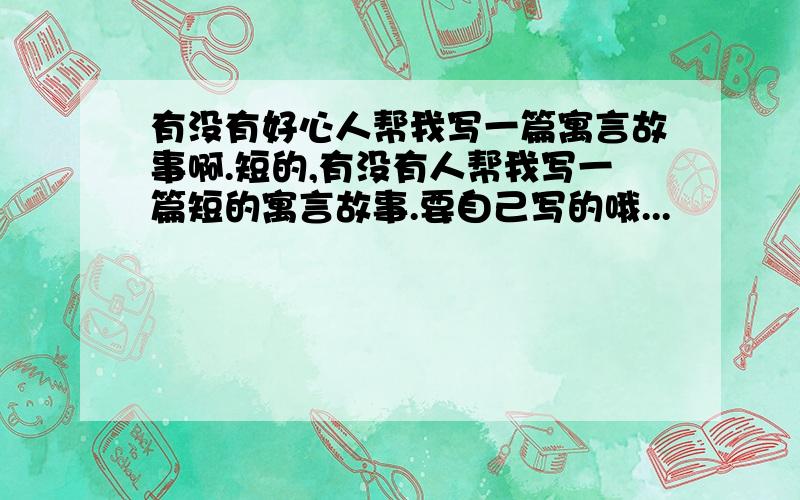 有没有好心人帮我写一篇寓言故事啊.短的,有没有人帮我写一篇短的寓言故事.要自己写的哦...