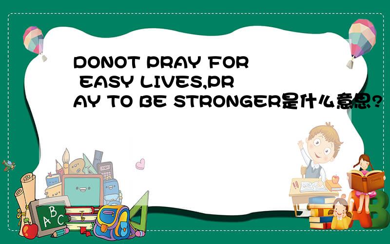 DONOT PRAY FOR EASY LIVES,PRAY TO BE STRONGER是什么意思?