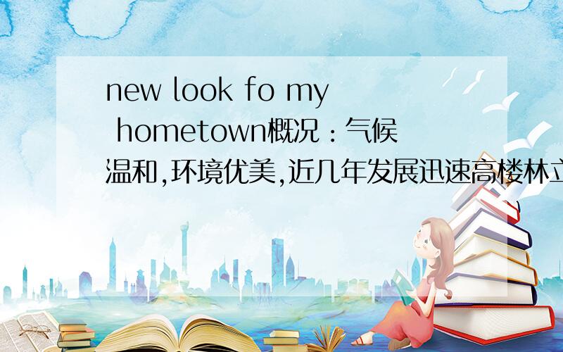 new look fo my hometown概况：气候温和,环境优美,近几年发展迅速高楼林立,人民生活条件改善不少人有新居轿车把以上的翻译成英语.