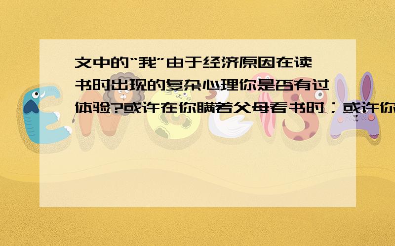 文中的“我”由于经济原因在读书时出现的复杂心理你是否有过体验?或许在你瞒着父母看书时；或许你在课堂“开小差”看书时,或许.抑或你只有类似冰心那样的心里体验.结合你的实际体验