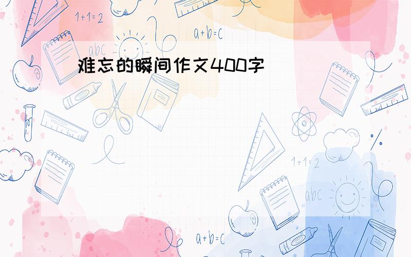 难忘的瞬间作文400字