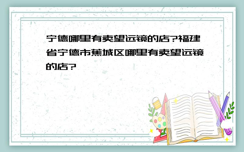 宁德哪里有卖望远镜的店?福建省宁德市蕉城区哪里有卖望远镜的店?