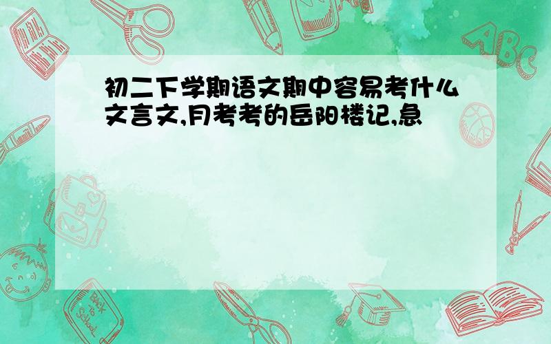 初二下学期语文期中容易考什么文言文,月考考的岳阳楼记,急