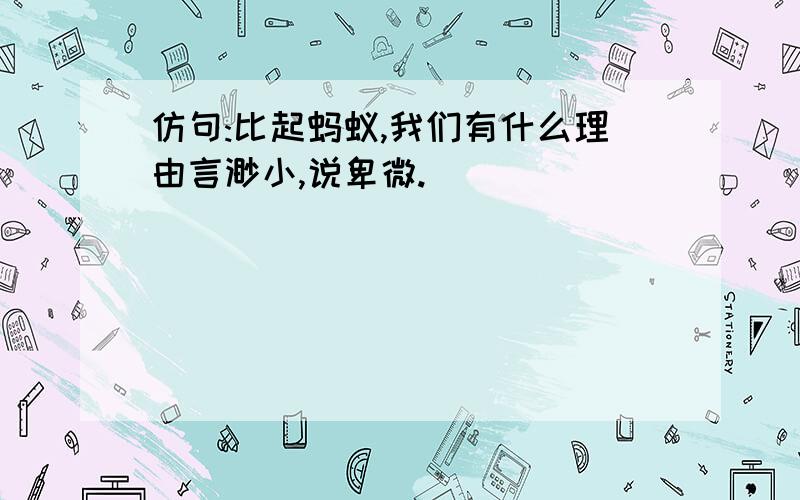 仿句:比起蚂蚁,我们有什么理由言渺小,说卑微.