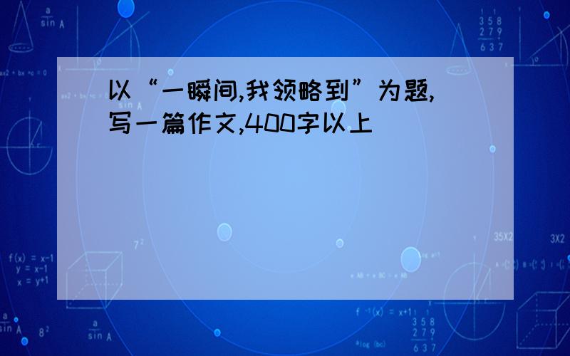 以“一瞬间,我领略到”为题,写一篇作文,400字以上