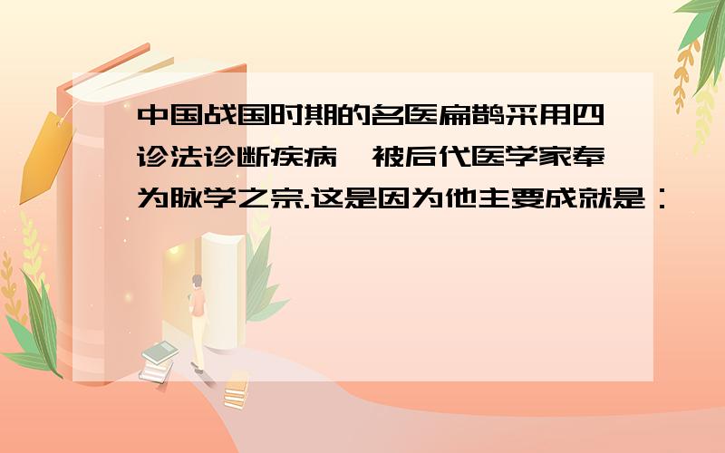 中国战国时期的名医扁鹊采用四诊法诊断疾病,被后代医学家奉为脉学之宗.这是因为他主要成就是：