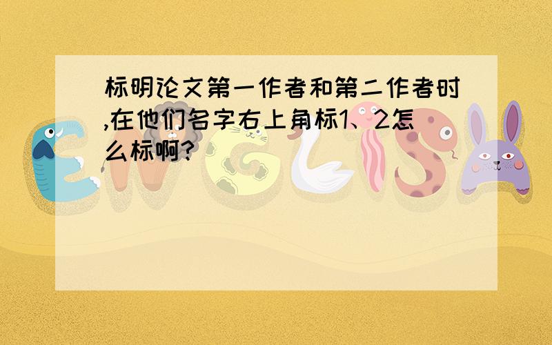 标明论文第一作者和第二作者时,在他们名字右上角标1、2怎么标啊?