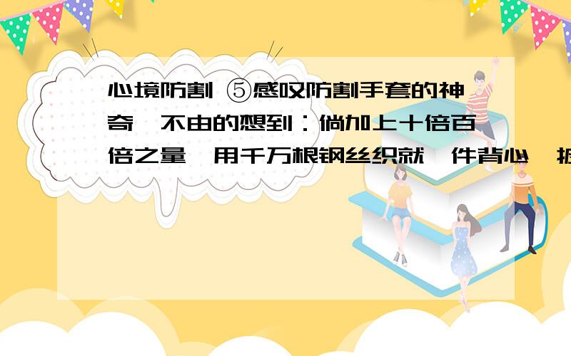 心境防割 ⑤感叹防割手套的神奇,不由的想到：倘加上十倍百倍之量,用千万根钢丝织就一件背心,披挂在身便心硬如铁了.再没有什么情感的剑戟能刺穿出血洞,再没有什么理智的矛斧能劈裂成