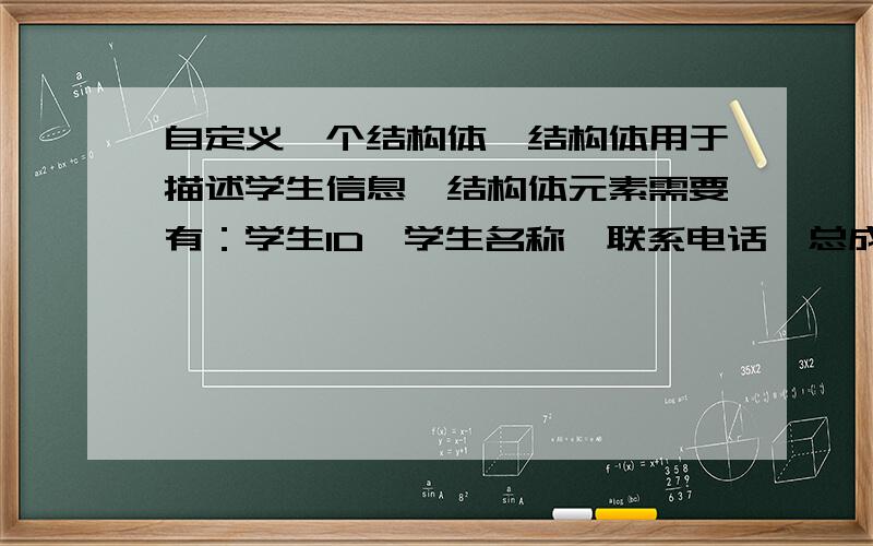 自定义一个结构体,结构体用于描述学生信息,结构体元素需要有：学生ID,学生名称,联系电话,总成绩四个字段自己定义一个结构体,结构体用于描述学生信息,结构体元素需要有：学生ID,学生名