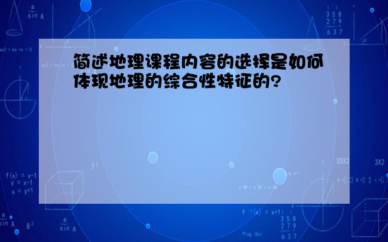 简述地理课程内容的选择是如何体现地理的综合性特征的?